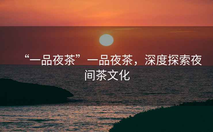 “一品夜茶”一品夜茶，深度探索夜間茶文化
