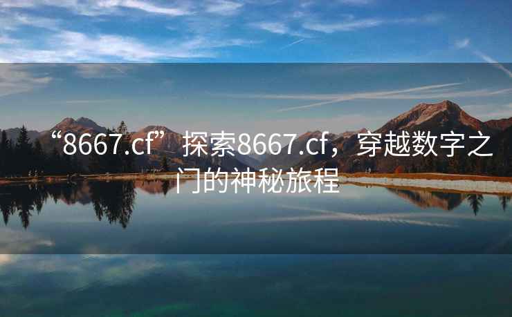 “8667.cf”探索8667.cf，穿越數字之門(mén)的神秘旅程