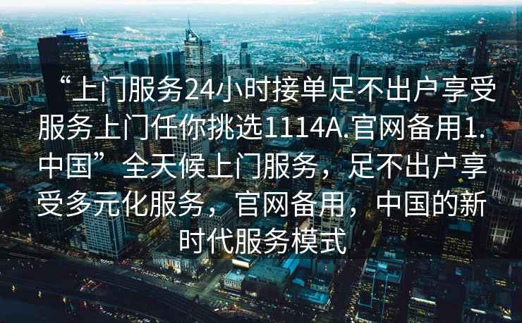 “上門(mén)服務(wù)24小時(shí)接單足不出戶(hù)享受服務(wù)上門(mén)任你挑選1114A.官網(wǎng)備用1.中國”全天候上門(mén)服務(wù)，足不出戶(hù)享受多元化服務(wù)，官網(wǎng)備用，中國的新時(shí)代服務(wù)模式