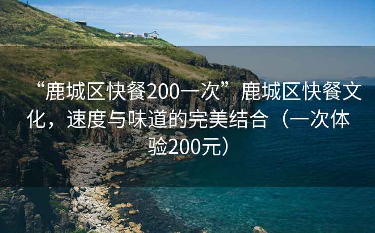 “鹿城區快餐200一次”鹿城區快餐文化，速度與味道的完美結合（一次體驗200元）