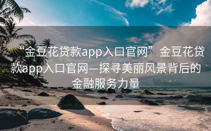 “金豆花貸款app入口官網(wǎng)”金豆花貸款app入口官網(wǎng)—探尋美麗風(fēng)景背后的金融服務(wù)力量