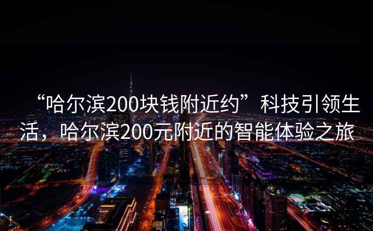 “哈爾濱200塊錢(qián)附近約”科技引領(lǐng)生活，哈爾濱200元附近的智能體驗之旅