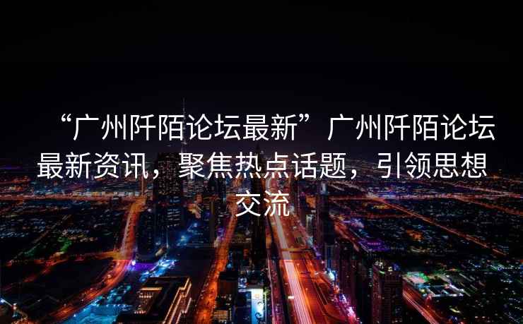 “廣州阡陌論壇最新”廣州阡陌論壇最新資訊，聚焦熱點(diǎn)話(huà)題，引領(lǐng)思想交流