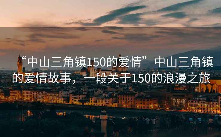 “中山三角鎮150的愛(ài)情”中山三角鎮的愛(ài)情故事，一段關(guān)于150的浪漫之旅