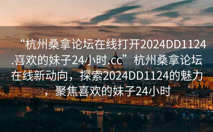 “杭州桑拿論壇在線(xiàn)打開(kāi)2024DD1124.喜歡的妹子24小時(shí).cc”杭州桑拿論壇在線(xiàn)新動(dòng)向，探索2024DD1124的魅力，聚焦喜歡的妹子24小時(shí)