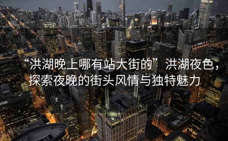 “洪湖晚上哪有站大街的”洪湖夜色，探索夜晚的街頭風(fēng)情與獨特魅力