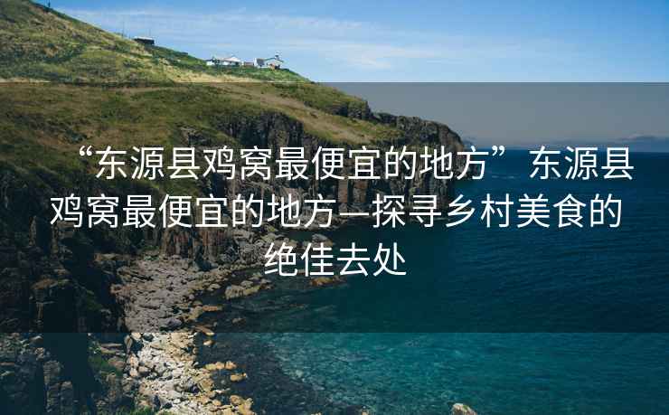 “東源縣雞窩最便宜的地方”東源縣雞窩最便宜的地方—探尋鄉村美食的絕佳去處