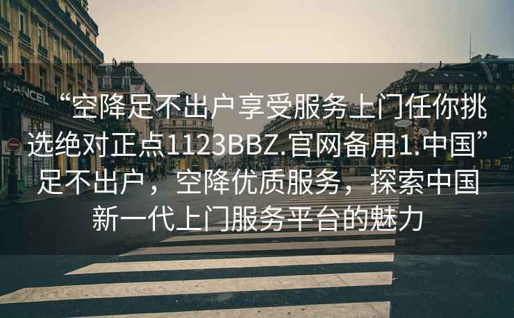 “空降足不出戶(hù)享受服務(wù)上門(mén)任你挑選絕對正點(diǎn)1123BBZ.官網(wǎng)備用1.中國”足不出戶(hù)，空降優(yōu)質(zhì)服務(wù)，探索中國新一代上門(mén)服務(wù)平臺的魅力