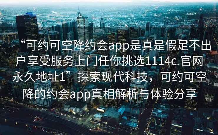 “可約可空降約會(huì )app是真是假足不出戶(hù)享受服務(wù)上門(mén)任你挑選1114c.官網(wǎng)永久地址1”探索現代科技，可約可空降的約會(huì )app真相解析與體驗分享