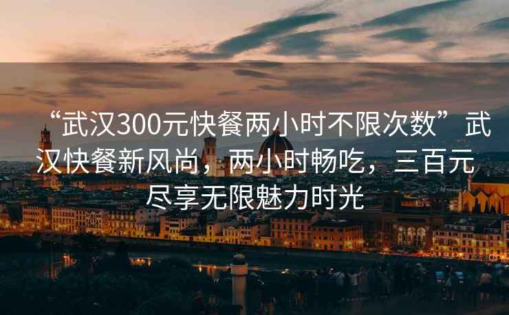 “武漢300元快餐兩小時(shí)不限次數”武漢快餐新風(fēng)尚，兩小時(shí)暢吃，三百元盡享無(wú)限魅力時(shí)光