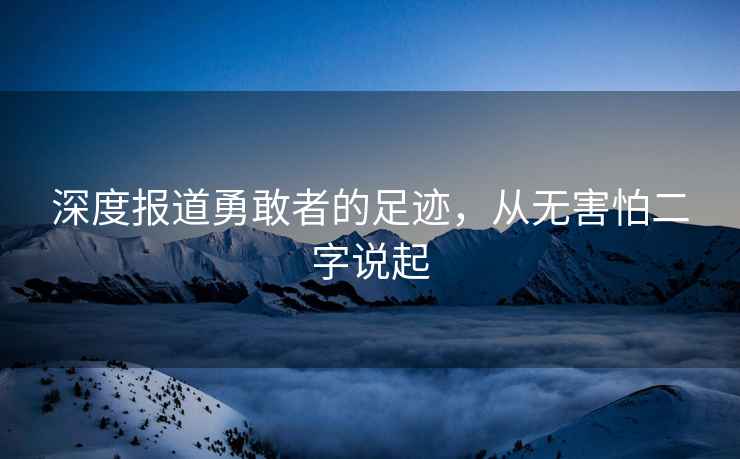 深度報道勇敢者的足跡，從無(wú)害怕二字說(shuō)起