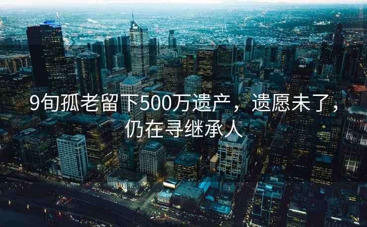 9旬孤老留下500萬(wàn)遺產(chǎn)，遺愿未了，仍在尋繼承人