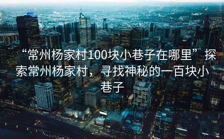 “常州楊家村100塊小巷子在哪里”探索常州楊家村，尋找神秘的一百塊小巷子