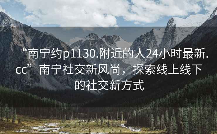 “南寧約p1130.附近的人24小時(shí)最新.cc”南寧社交新風(fēng)尚，探索線(xiàn)上線(xiàn)下的社交新方式