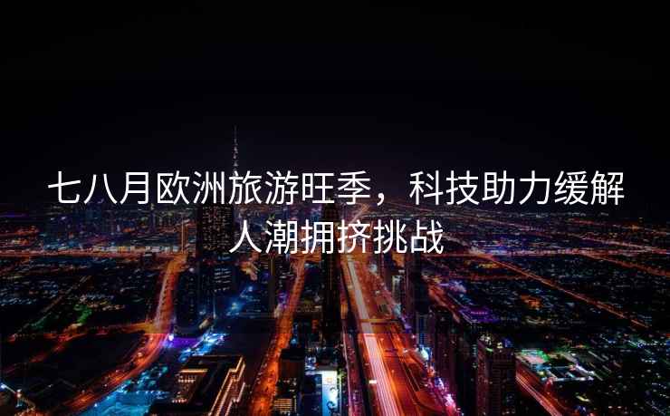 七八月歐洲旅游旺季，科技助力緩解人潮擁擠挑戰