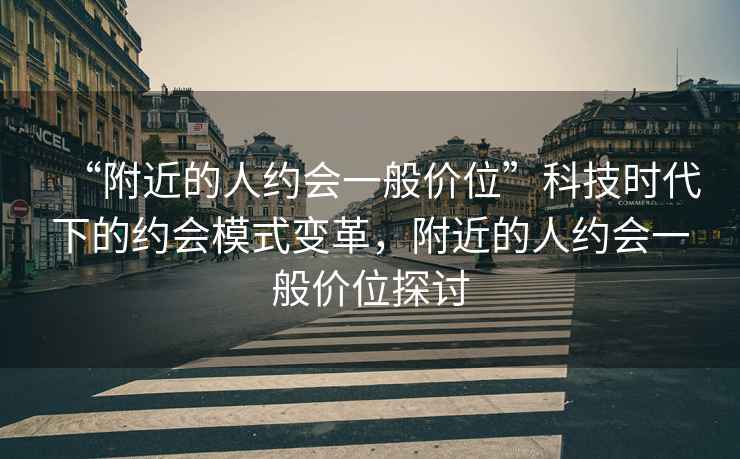 “附近的人約會(huì )一般價(jià)位”科技時(shí)代下的約會(huì )模式變革，附近的人約會(huì )一般價(jià)位探討