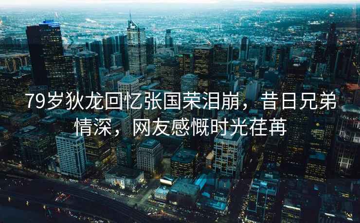79歲狄龍回憶張國榮淚崩，昔日兄弟情深，網(wǎng)友感慨時(shí)光荏苒