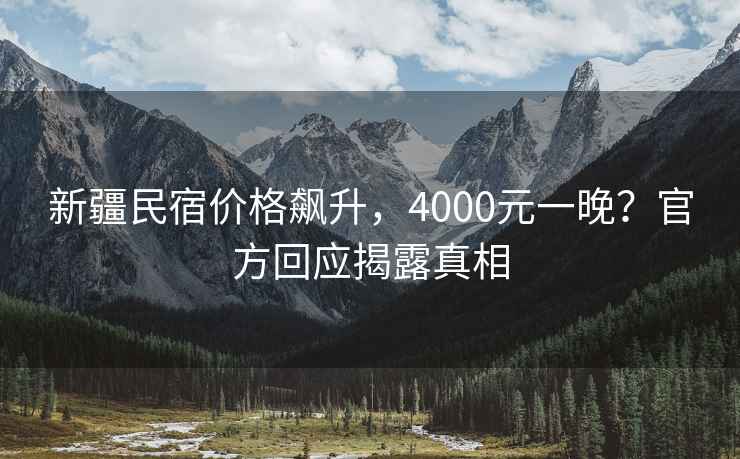 新疆民宿價(jià)格飆升，4000元一晚？官方回應揭露真相