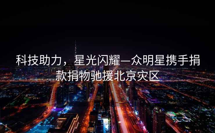 科技助力，星光閃耀—眾明星攜手捐款捐物馳援北京災區