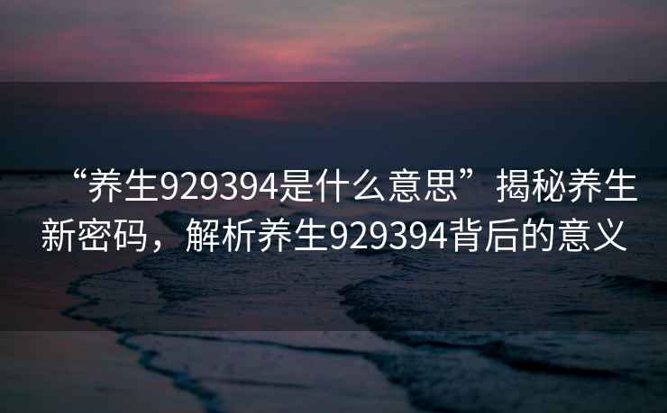“養生929394是什么意思”揭秘養生新密碼，解析養生929394背后的意義