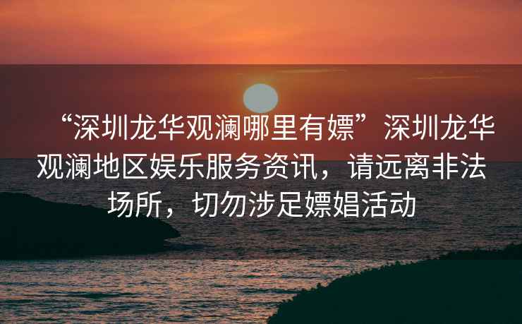 “深圳龍華觀(guān)瀾哪里有嫖”深圳龍華觀(guān)瀾地區娛樂(lè )服務(wù)資訊，請遠離非法場(chǎng)所，切勿涉足嫖娼活動(dòng)