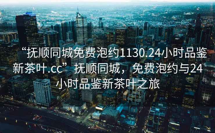 “撫順同城免費泡約1130.24小時(shí)品鑒新茶葉.cc”撫順同城，免費泡約與24小時(shí)品鑒新茶葉之旅