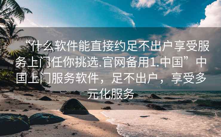 “什么軟件能直接約足不出戶(hù)享受服務(wù)上門(mén)任你挑選.官網(wǎng)備用1.中國”中國上門(mén)服務(wù)軟件，足不出戶(hù)，享受多元化服務(wù)