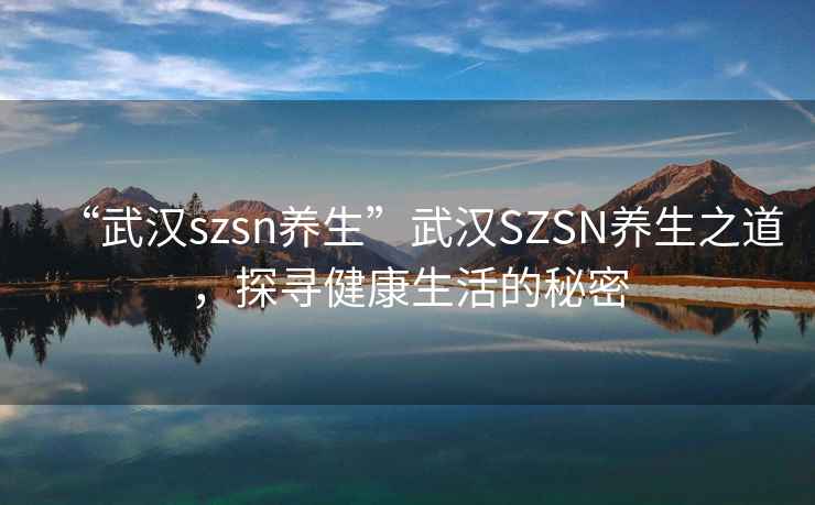 “武漢szsn養生”武漢SZSN養生之道，探尋健康生活的秘密