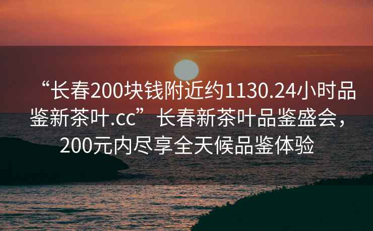 “長(cháng)春200塊錢(qián)附近約1130.24小時(shí)品鑒新茶葉.cc”長(cháng)春新茶葉品鑒盛會(huì )，200元內盡享全天候品鑒體驗