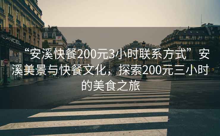 “安溪快餐200元3小時(shí)聯(lián)系方式”安溪美景與快餐文化，探索200元三小時(shí)的美食之旅