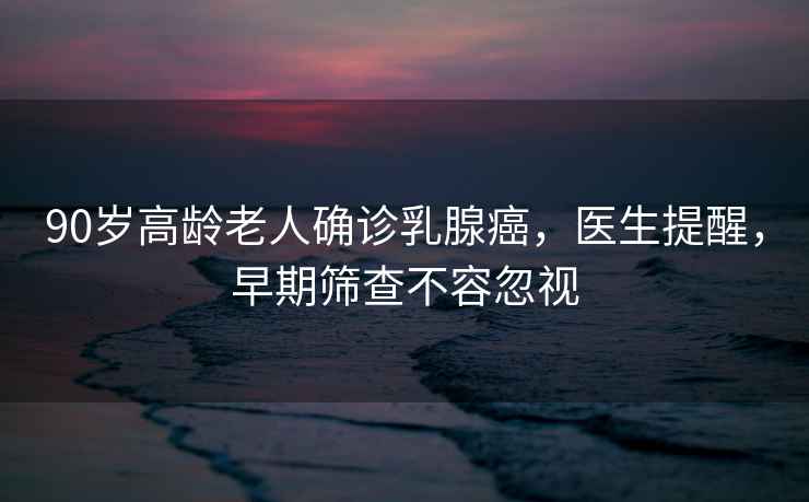 90歲高齡老人確診乳腺癌，醫生提醒，早期篩查不容忽視