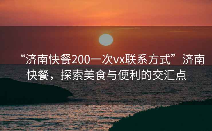 “濟南快餐200一次vx聯(lián)系方式”濟南快餐，探索美食與便利的交匯點(diǎn)