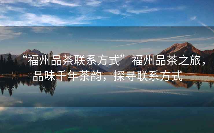 “福州品茶聯(lián)系方式”福州品茶之旅，品味千年茶韻，探尋聯(lián)系方式