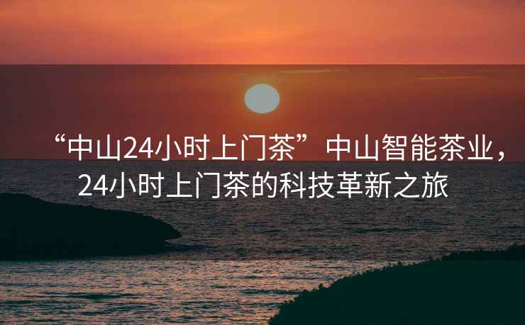 “中山24小時(shí)上門(mén)茶”中山智能茶業(yè)，24小時(shí)上門(mén)茶的科技革新之旅