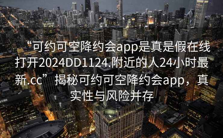 “可約可空降約會(huì )app是真是假在線(xiàn)打開(kāi)2024DD1124.附近的人24小時(shí)最新.cc”揭秘可約可空降約會(huì )app，真實(shí)性與風(fēng)險并存