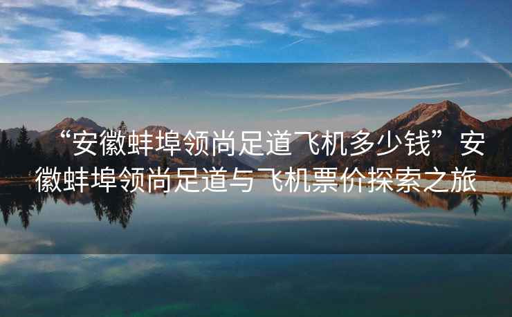 “安徽蚌埠領(lǐng)尚足道飛機多少錢(qián)”安徽蚌埠領(lǐng)尚足道與飛機票價(jià)探索之旅