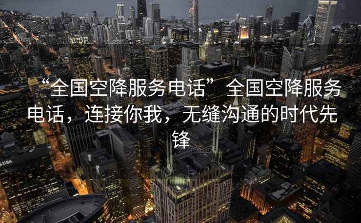 “全國空降服務(wù)電話(huà)”全國空降服務(wù)電話(huà)，連接你我，無(wú)縫溝通的時(shí)代先鋒