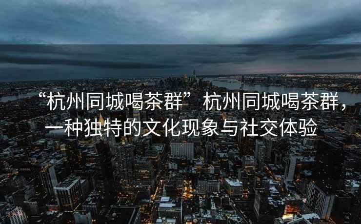 “杭州同城喝茶群”杭州同城喝茶群，一種獨特的文化現象與社交體驗