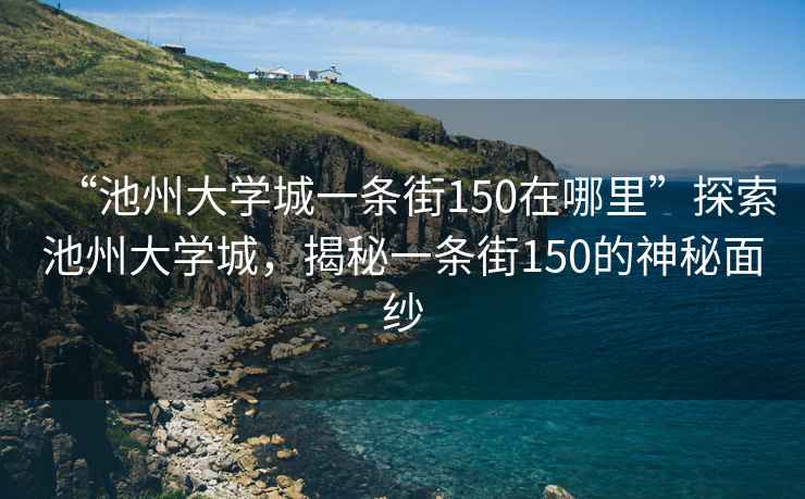 “池州大學(xué)城一條街150在哪里”探索池州大學(xué)城，揭秘一條街150的神秘面紗