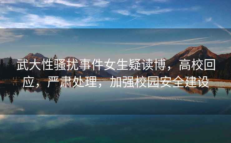 武大性騷擾事件女生疑讀博，高?；貞?，嚴肅處理，加強校園安全建設