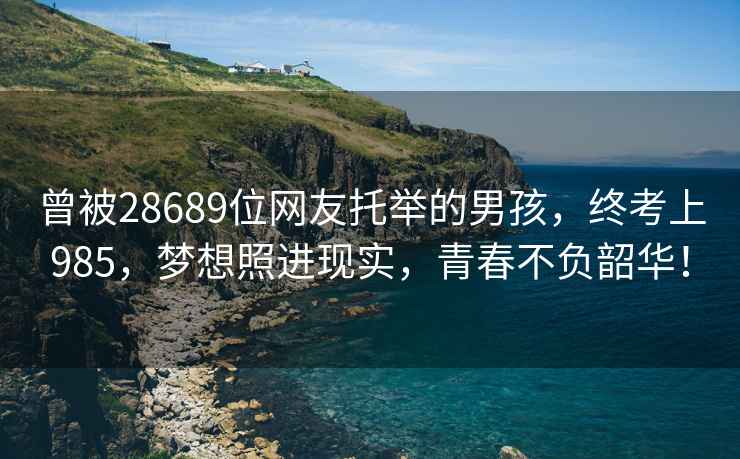 曾被28689位網(wǎng)友托舉的男孩，終考上985，夢(mèng)想照進(jìn)現實(shí)，青春不負韶華！