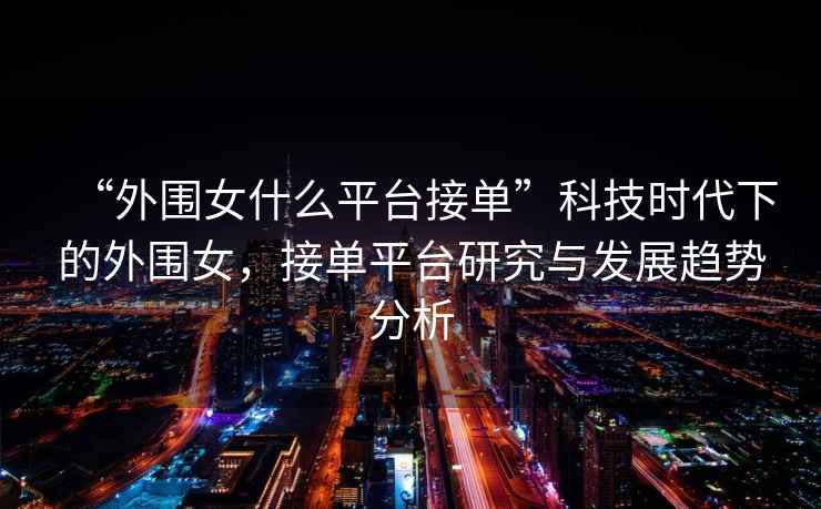 “外圍女什么平臺接單”科技時(shí)代下的外圍女，接單平臺研究與發(fā)展趨勢分析