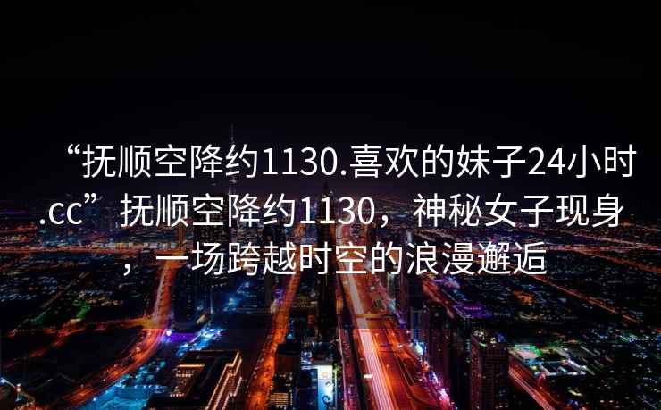 “撫順空降約1130.喜歡的妹子24小時(shí).cc”撫順空降約1130，神秘女子現身，一場(chǎng)跨越時(shí)空的浪漫邂逅