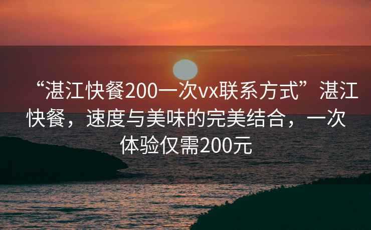 “湛江快餐200一次vx聯(lián)系方式”湛江快餐，速度與美味的完美結合，一次體驗僅需200元