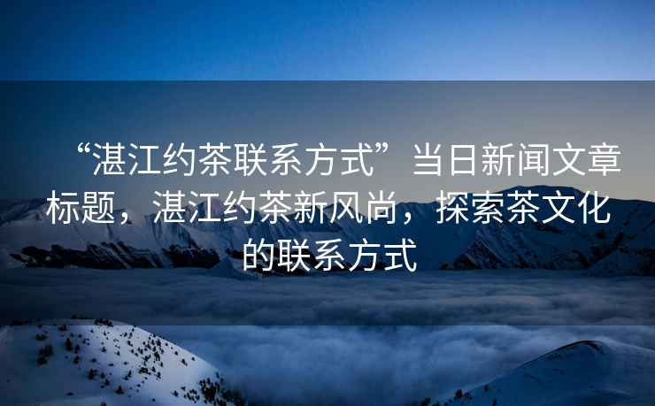 “湛江約茶聯(lián)系方式”當日新聞文章標題，湛江約茶新風(fēng)尚，探索茶文化的聯(lián)系方式