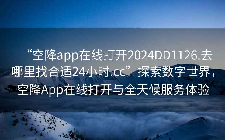 “空降app在線(xiàn)打開(kāi)2024DD1126.去哪里找合適24小時(shí).cc”探索數字世界，空降App在線(xiàn)打開(kāi)與全天候服務(wù)體驗