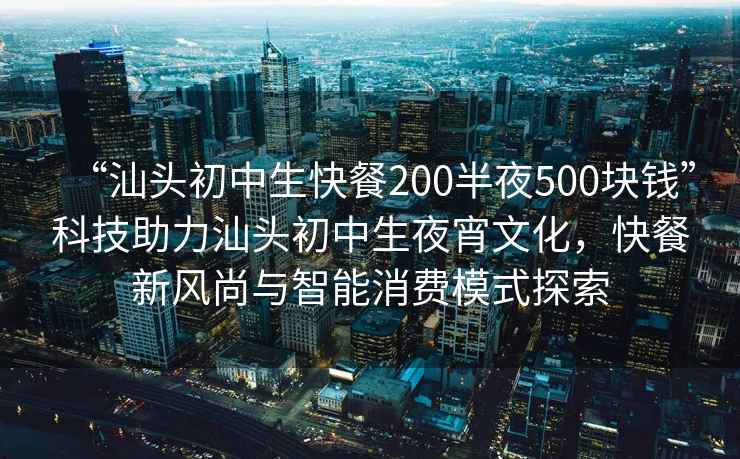 “汕頭初中生快餐200半夜500塊錢(qián)”科技助力汕頭初中生夜宵文化，快餐新風(fēng)尚與智能消費模式探索