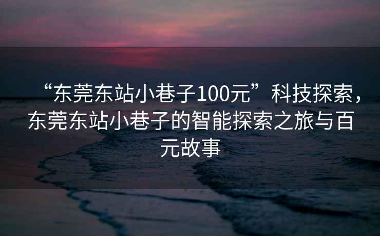 “東莞東站小巷子100元”科技探索，東莞東站小巷子的智能探索之旅與百元故事