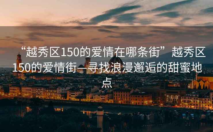 “越秀區150的愛(ài)情在哪條街”越秀區150的愛(ài)情街—尋找浪漫邂逅的甜蜜地點(diǎn)