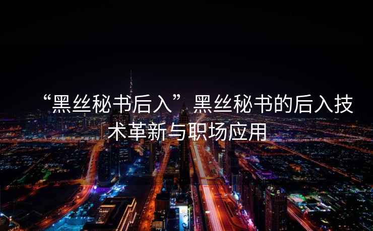 “黑絲秘書(shū)后入”黑絲秘書(shū)的后入技術(shù)革新與職場(chǎng)應用